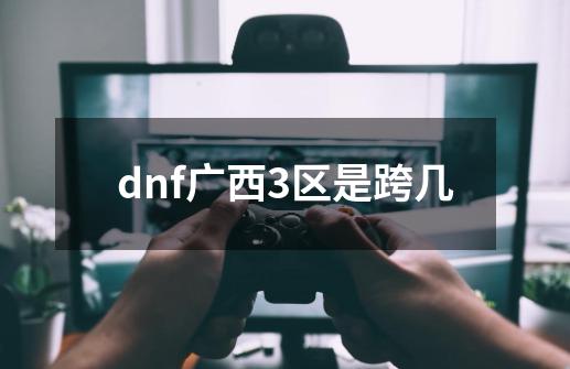 dnf广西3区是跨几-第1张-游戏相关-大福途网
