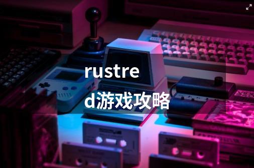 rustred游戏攻略-第1张-游戏相关-大福途网