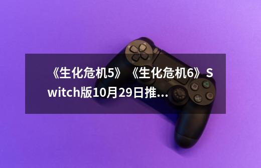 《生化危机5》《生化危机6》Switch版10月29日推出-第1张-游戏相关-大福途网