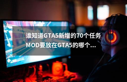 谁知道GTA5新增的70个任务MOD要放在GTA5的哪个文件夹才能替换？(请详解...)-第1张-游戏相关-大福途网