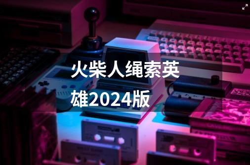 火柴人绳索英雄2024版-第1张-游戏相关-大福途网