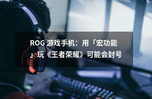 ROG 游戏手机：用「宏功能」玩《王者荣耀》可能会封号-第1张-游戏相关-大福途网