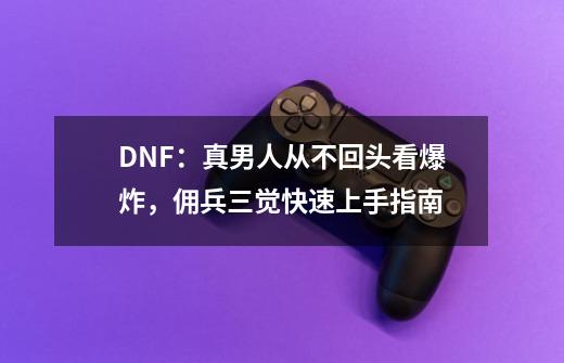 DNF：真男人从不回头看爆炸，佣兵三觉快速上手指南-第1张-游戏相关-大福途网