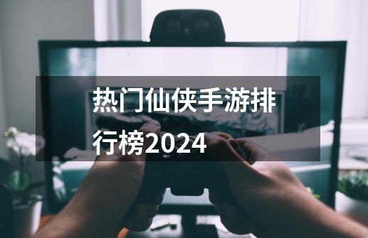 热门仙侠手游排行榜2024-第1张-游戏相关-大福途网