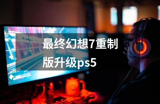 最终幻想7重制版升级ps5-第1张-游戏相关-大福途网