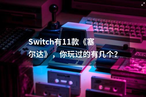 Switch有11款《塞尔达》，你玩过的有几个？-第1张-游戏相关-大福途网