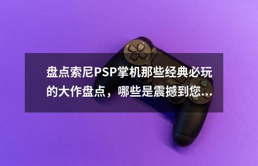 盘点索尼PSP掌机那些经典必玩的大作盘点，哪些是震撼到您的大作-第1张-游戏相关-大福途网