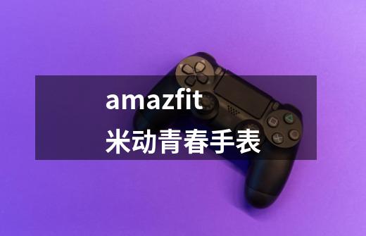 amazfit米动青春手表-第1张-游戏相关-大福途网