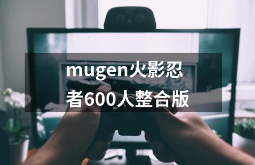 mugen火影忍者600人整合版-第1张-游戏相关-大福途网
