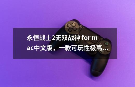 永恒战士2无双战神 for mac中文版，一款可玩性极高的动作类游戏-第1张-游戏相关-大福途网