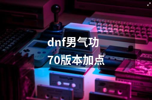 dnf男气功70版本加点-第1张-游戏相关-大福途网