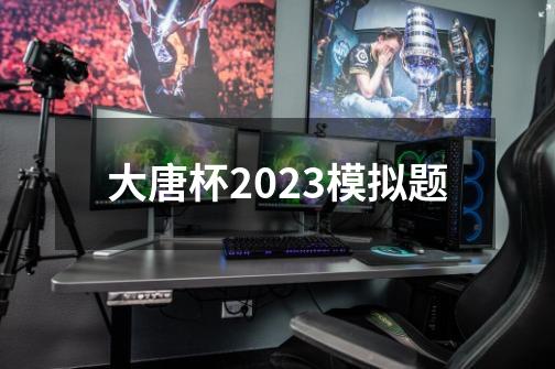 大唐杯2023模拟题-第1张-游戏相关-大福途网