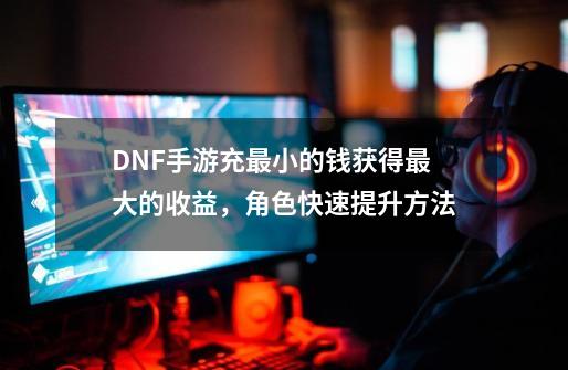 DNF手游充最小的钱获得最大的收益，角色快速提升方法-第1张-游戏相关-大福途网