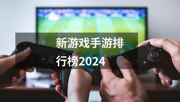 新游戏手游排行榜2024-第1张-游戏相关-大福途网