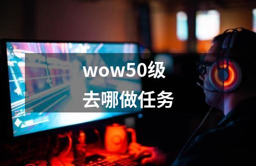 wow50级去哪做任务-第1张-游戏相关-大福途网