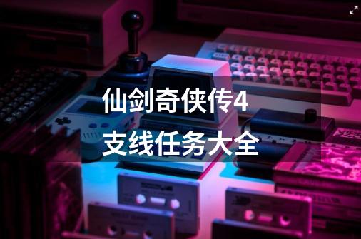 仙剑奇侠传4支线任务大全-第1张-游戏相关-大福途网