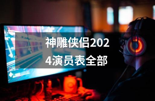 神雕侠侣2024演员表全部-第1张-游戏相关-大福途网