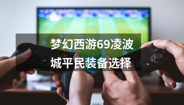 梦幻西游69凌波城平民装备选择-第1张-游戏相关-大福途网