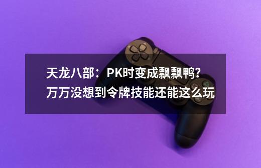 天龙八部：PK时变成飘飘鸭？万万没想到令牌技能还能这么玩-第1张-游戏相关-大福途网