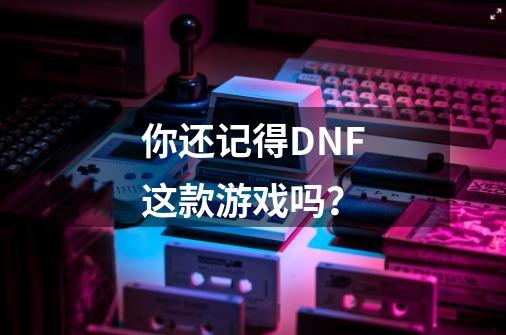 你还记得DNF这款游戏吗？-第1张-游戏相关-大福途网