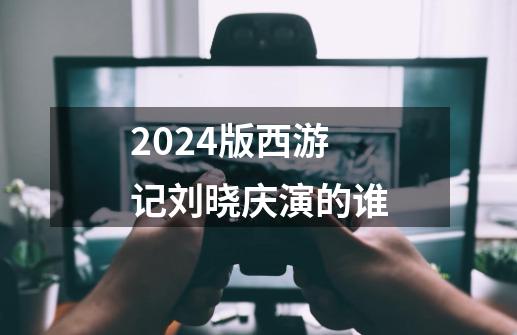2024版西游记刘晓庆演的谁-第1张-游戏相关-大福途网
