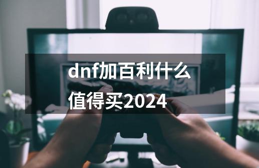 dnf加百利什么值得买2024-第1张-游戏相关-大福途网