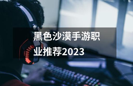 黑色沙漠手游职业推荐2023-第1张-游戏相关-大福途网