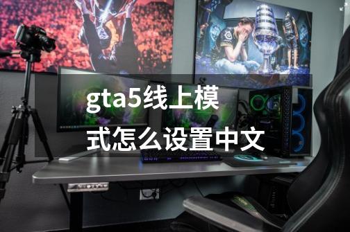 gta5线上模式怎么设置中文-第1张-游戏相关-大福途网