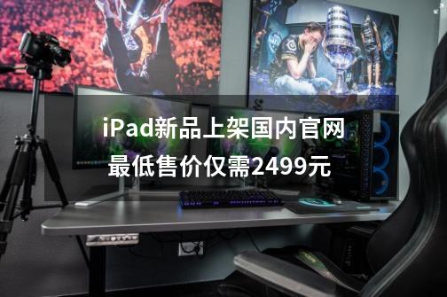 iPad新品上架国内官网 最低售价仅需2499元-第1张-游戏相关-大福途网