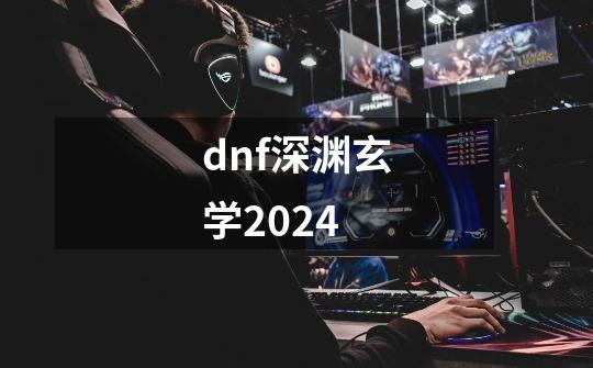 dnf深渊玄学2024-第1张-游戏相关-大福途网