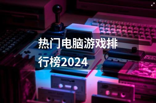 热门电脑游戏排行榜2024-第1张-游戏相关-大福途网