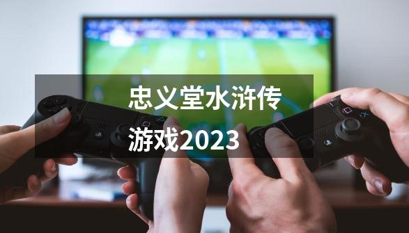 忠义堂水浒传游戏2023-第1张-游戏相关-大福途网