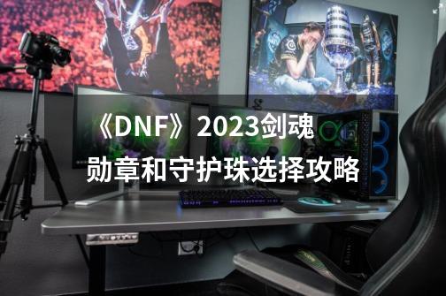 《DNF》2023剑魂勋章和守护珠选择攻略-第1张-游戏相关-大福途网