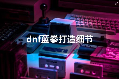dnf蓝拳打造细节-第1张-游戏相关-大福途网