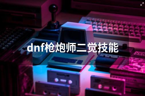 dnf枪炮师二觉技能-第1张-游戏相关-大福途网