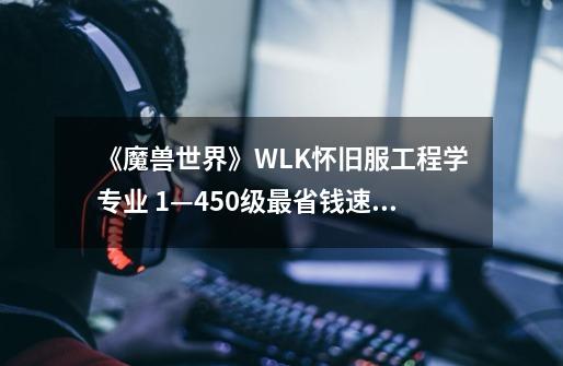 《魔兽世界》WLK怀旧服工程学专业 1—450级最省钱速冲攻略-第1张-游戏相关-大福途网
