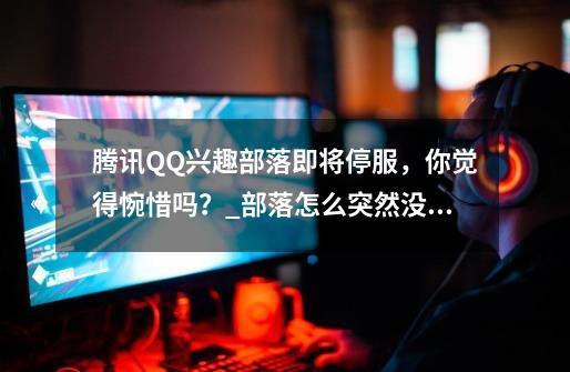 腾讯QQ兴趣部落即将停服，你觉得惋惜吗？_部落怎么突然没有了2021-第1张-游戏相关-大福途网