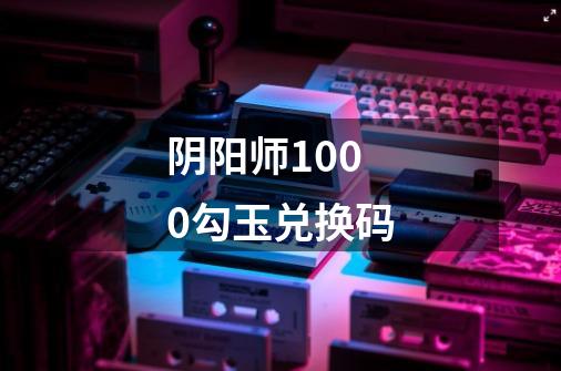 阴阳师1000勾玉兑换码-第1张-游戏相关-大福途网
