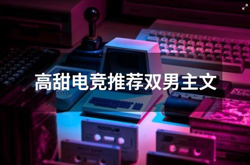 高甜电竞推荐双男主文-第1张-游戏相关-大福途网