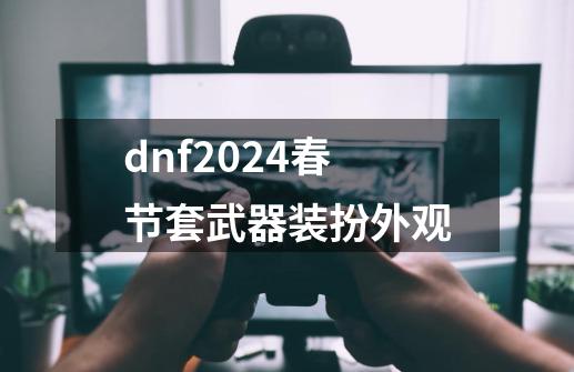 dnf2024春节套武器装扮外观-第1张-游戏相关-大福途网