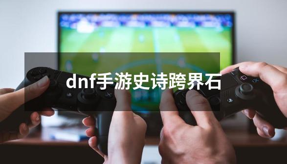 dnf手游史诗跨界石-第1张-游戏相关-大福途网