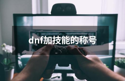 dnf加技能的称号-第1张-游戏相关-大福途网