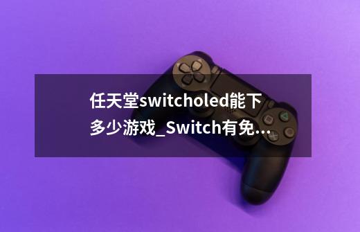 任天堂switcholed能下多少游戏_Switch有免费游戏吗-第1张-游戏相关-大福途网