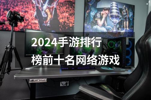 2024手游排行榜前十名网络游戏-第1张-游戏相关-大福途网
