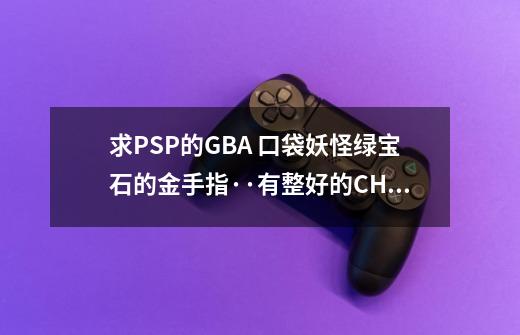 求PSP的GBA 口袋妖怪绿宝石的金手指··有整好的CHT文件格最好,psp口袋妖怪金手指安装教程-第1张-游戏相关-大福途网