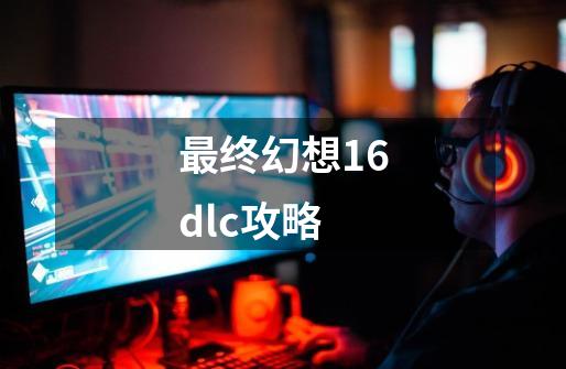 最终幻想16dlc攻略-第1张-游戏相关-大福途网