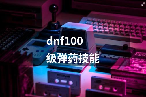 dnf100级弹药技能-第1张-游戏相关-大福途网