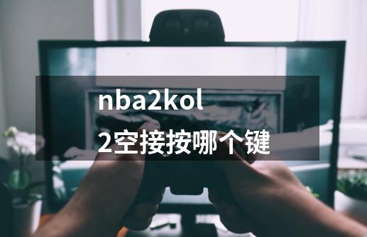 nba2kol2空接按哪个键-第1张-游戏相关-大福途网