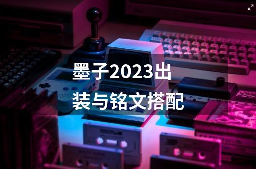 墨子2023出装与铭文搭配-第1张-游戏相关-大福途网