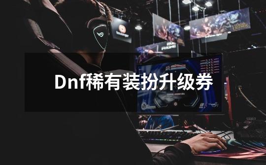 Dnf稀有装扮升级券-第1张-游戏相关-大福途网